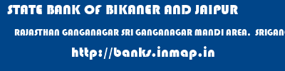 STATE BANK OF BIKANER AND JAIPUR  RAJASTHAN GANGANAGAR SRI GANGANAGAR MANDI AREA,  SRIGANGANAGAR  banks information 